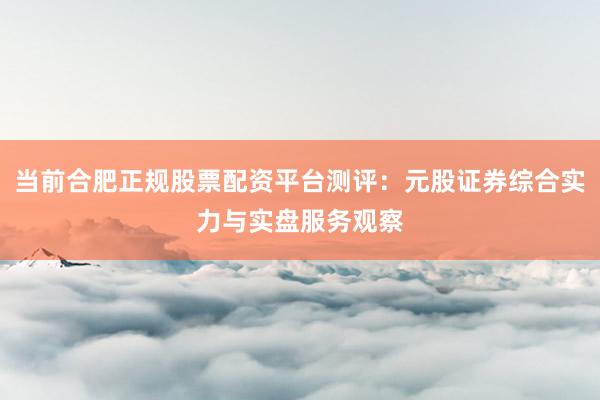 当前合肥正规股票配资平台测评：元股证券综合实力与实盘服务观察