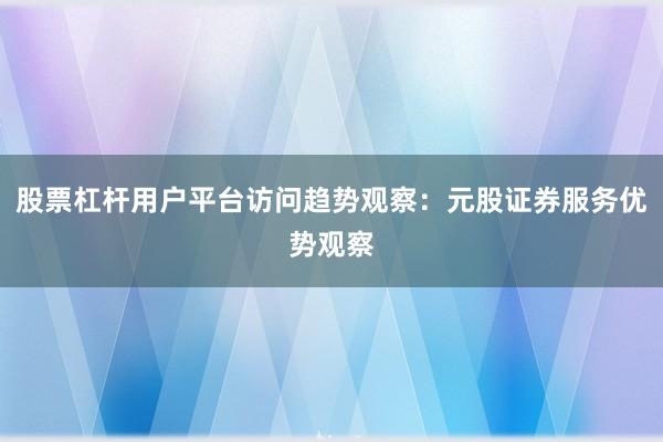 股票杠杆用户平台访问趋势观察:元股证券服务优势观察