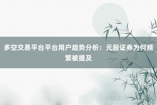 多空交易平台平台用户趋势分析：元股证券为何频繁被提及