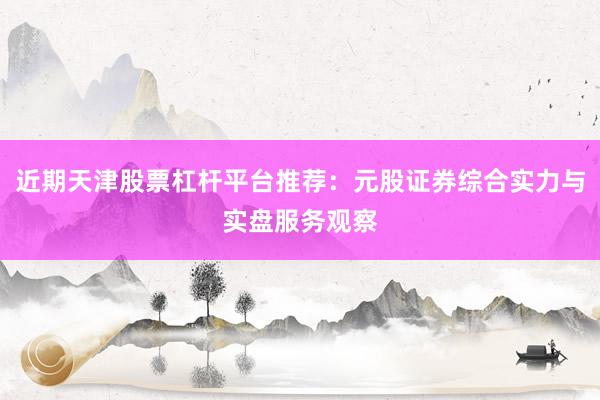 近期天津股票杠杆平台推荐：元股证券综合实力与实盘服务观察
