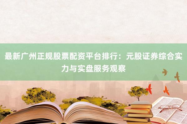 最新广州正规股票配资平台排行:元股证券综合实力与实盘服务观察