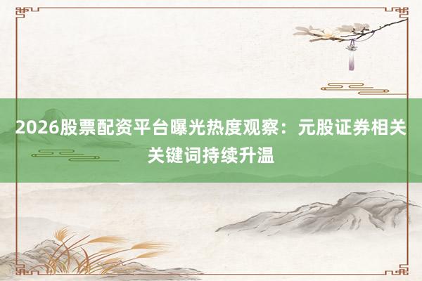 2026股票配资平台曝光热度观察：元股证券相关关键词持续升温