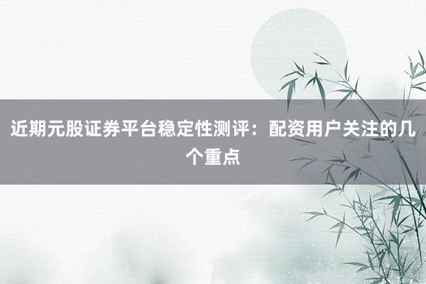 近期元股证券平台稳定性测评：配资用户关注的几个重点