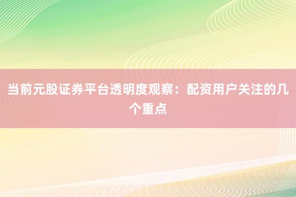 当前元股证券平台透明度观察：配资用户关注的几个重点