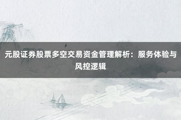 元股证券股票多空交易资金管理解析：服务体验与风控逻辑