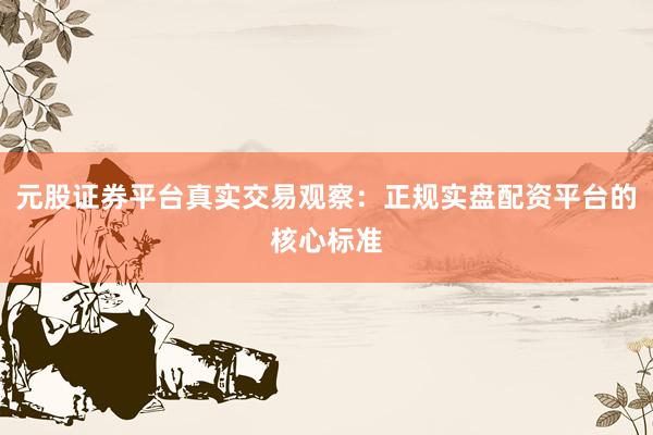 元股证券平台真实交易观察：正规实盘配资平台的核心标准