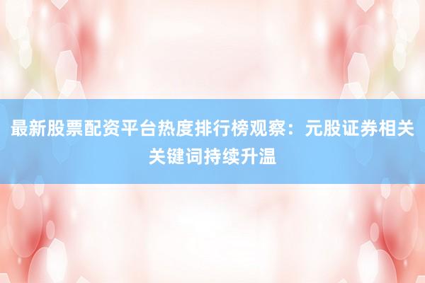 最新股票配资平台热度排行榜观察：元股证券相关关键词持续升温