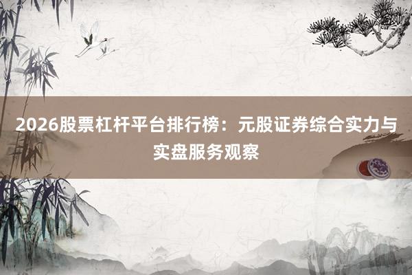 2026股票杠杆平台排行榜：元股证券综合实力与实盘服务观察
