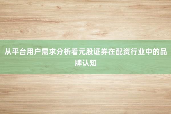 从平台用户需求分析看元股证券在配资行业中的品牌认知