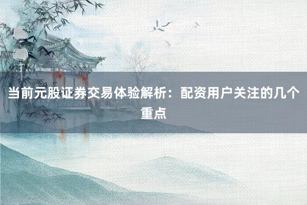 当前元股证券交易体验解析：配资用户关注的几个重点