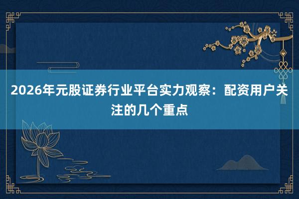 2026年元股证券行业平台实力观察：配资用户关注的几个重点