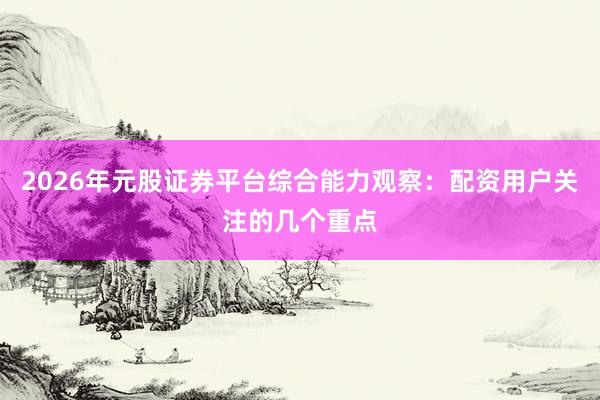 2026年元股证券平台综合能力观察：配资用户关注的几个重点