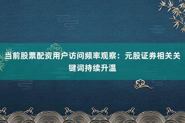 当前股票配资用户访问频率观察：元股证券相关关键词持续升温