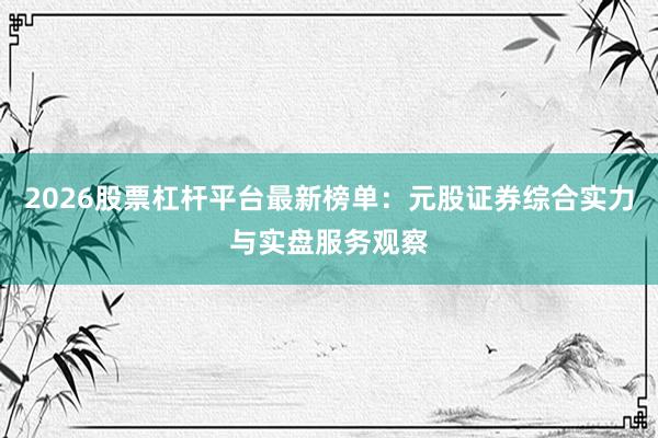 2026股票杠杆平台最新榜单：元股证券综合实力与实盘服务观察