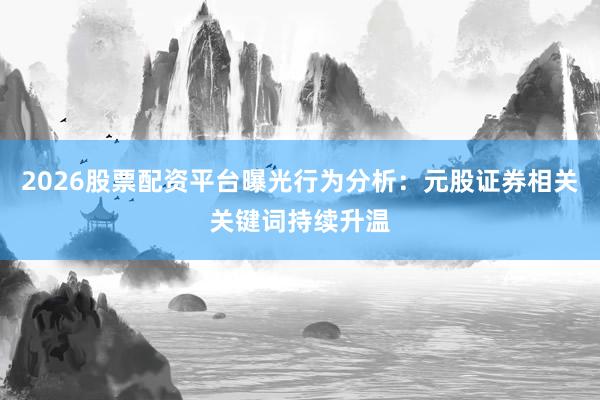 2026股票配资平台曝光行为分析：元股证券相关关键词持续升温