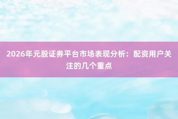 2026年元股证券平台市场表现分析：配资用户关注的几个重点