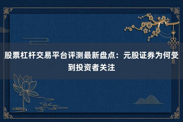 股票杠杆交易平台评测最新盘点：元股证券为何受到投资者关注