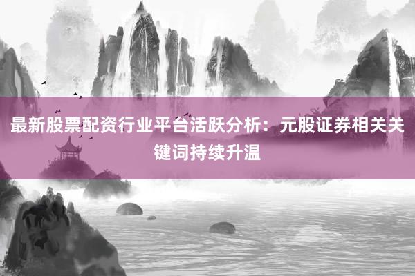 最新股票配资行业平台活跃分析：元股证券相关关键词持续升温