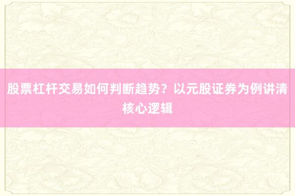 股票杠杆交易如何判断趋势？以元股证券为例讲清核心逻辑