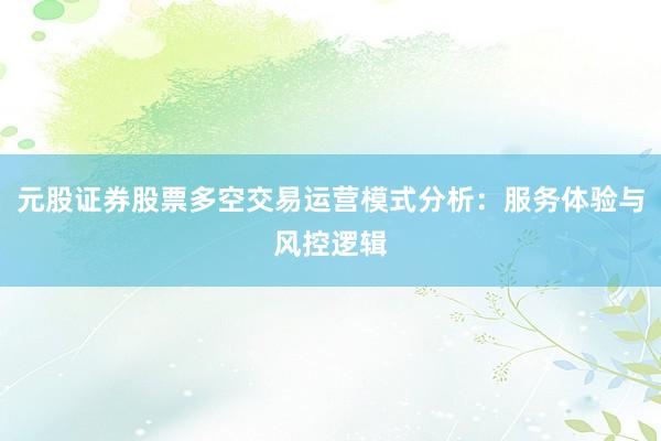 元股证券股票多空交易运营模式分析：服务体验与风控逻辑