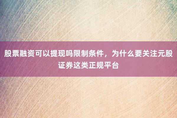 股票融资可以提现吗限制条件，为什么要关注元股证券这类正规平台