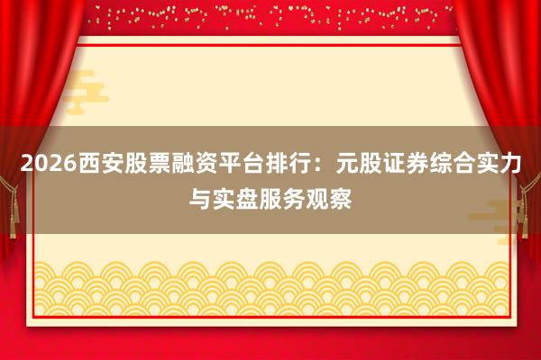 2026西安股票融资平台排行：元股证券综合实力与实盘服务观察