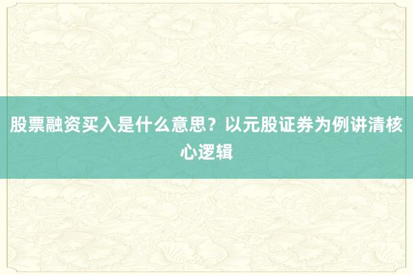 股票融资买入是什么意思？以元股证券为例讲清核心逻辑