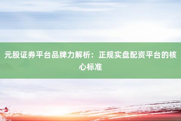 元股证券平台品牌力解析：正规实盘配资平台的核心标准