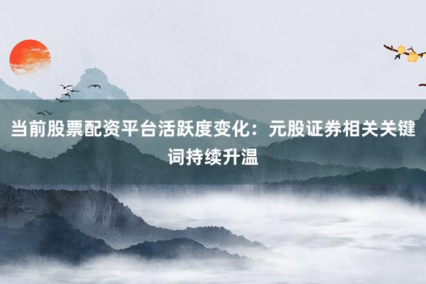 当前股票配资平台活跃度变化：元股证券相关关键词持续升温