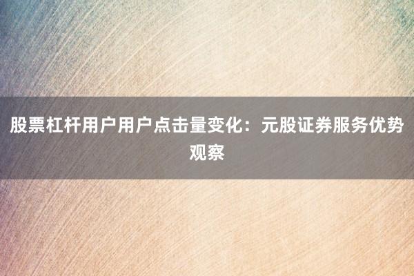 股票杠杆用户用户点击量变化：元股证券服务优势观察