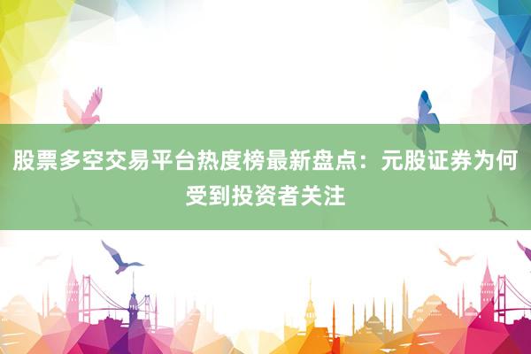股票多空交易平台热度榜最新盘点：元股证券为何受到投资者关注