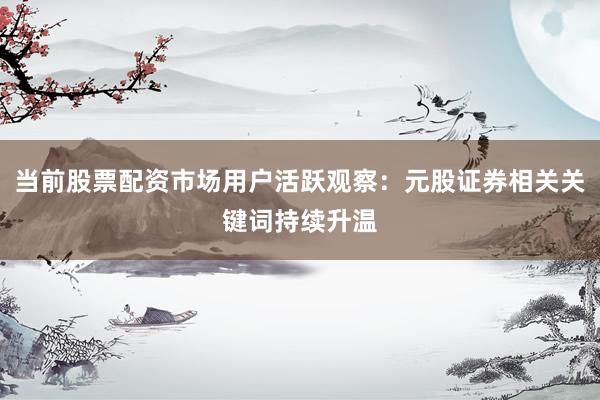 当前股票配资市场用户活跃观察：元股证券相关关键词持续升温