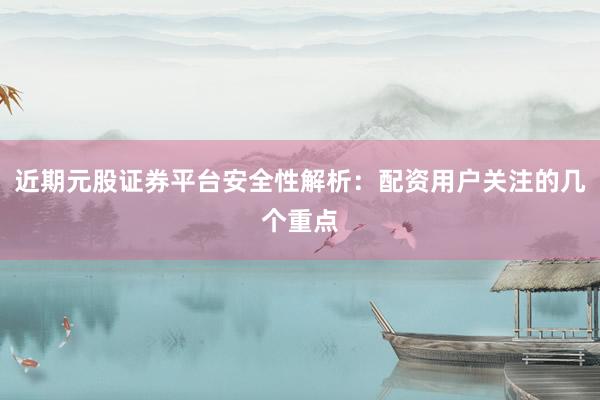 近期元股证券平台安全性解析：配资用户关注的几个重点