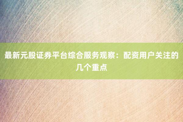 最新元股证券平台综合服务观察：配资用户关注的几个重点
