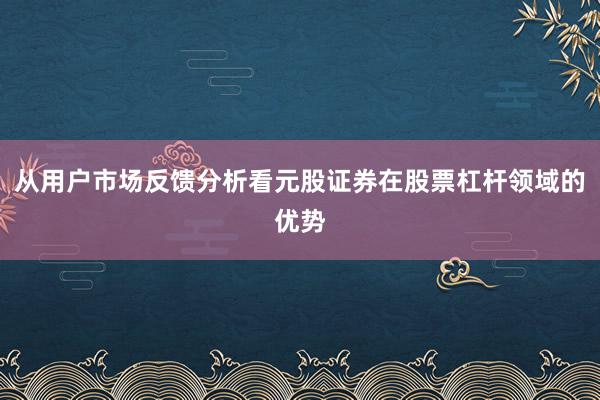 从用户市场反馈分析看元股证券在股票杠杆领域的优势