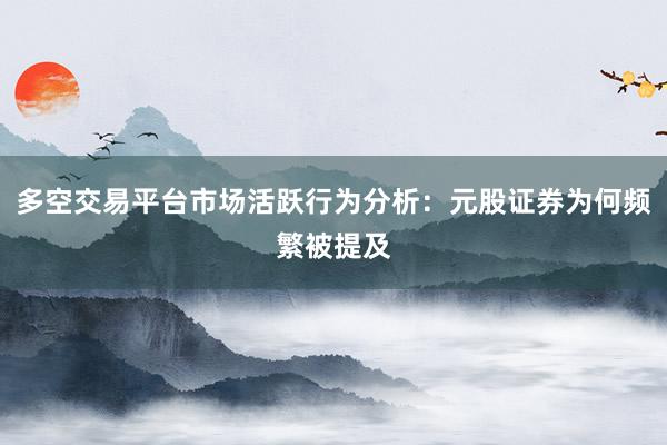 多空交易平台市场活跃行为分析：元股证券为何频繁被提及