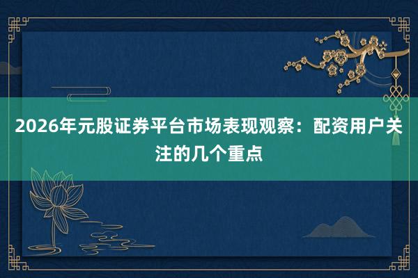 2026年元股证券平台市场表现观察：配资用户关注的几个重点