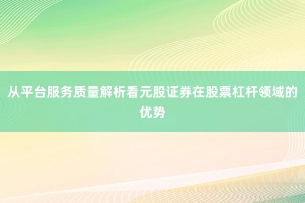 从平台服务质量解析看元股证券在股票杠杆领域的优势