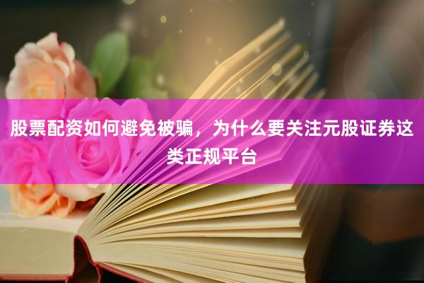 股票配资如何避免被骗，为什么要关注元股证券这类正规平台
