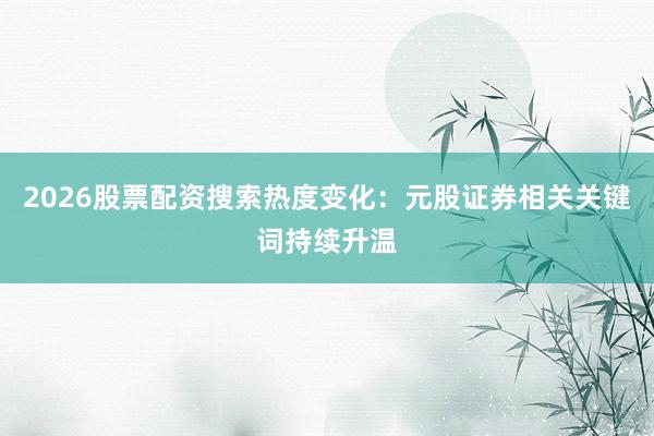 2026股票配资搜索热度变化：元股证券相关关键词持续升温