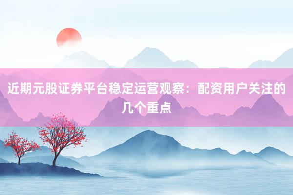 近期元股证券平台稳定运营观察：配资用户关注的几个重点
