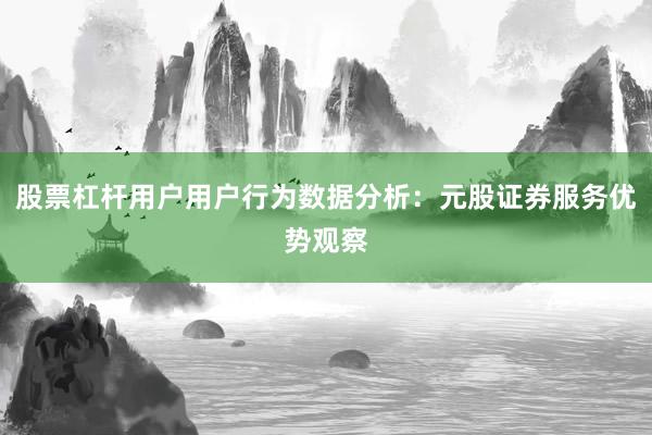 股票杠杆用户用户行为数据分析：元股证券服务优势观察
