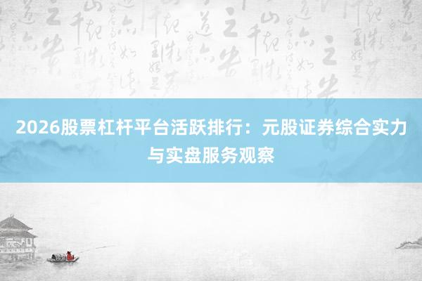 2026股票杠杆平台活跃排行：元股证券综合实力与实盘服务观察