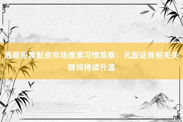 最新股票配资市场搜索习惯观察:元股证券相关关键词持续升温