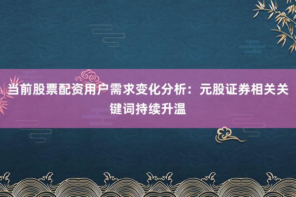 当前股票配资用户需求变化分析:元股证券相关关键词持续升温