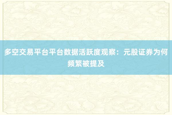 多空交易平台平台数据活跃度观察：元股证券为何频繁被提及