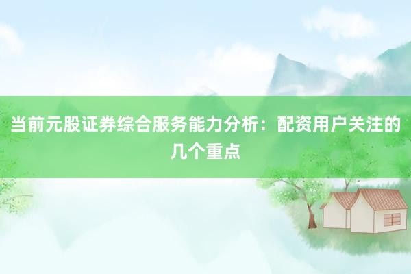 当前元股证券综合服务能力分析：配资用户关注的几个重点