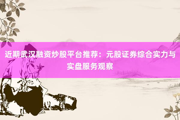 近期武汉融资炒股平台推荐：元股证券综合实力与实盘服务观察
