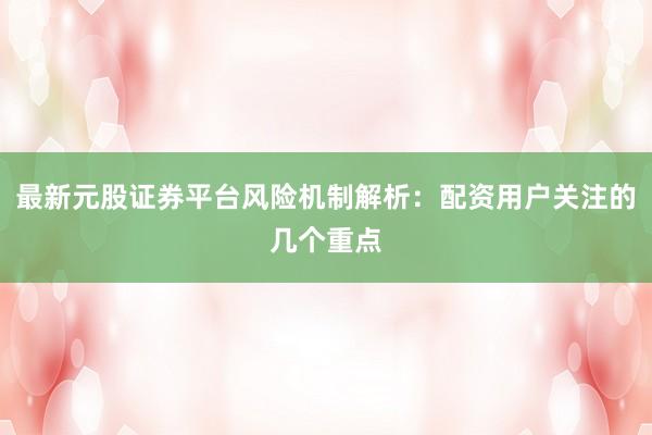 最新元股证券平台风险机制解析：配资用户关注的几个重点