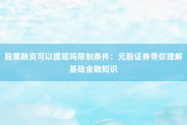 股票融资可以提现吗限制条件：元股证券带你理解基础金融知识